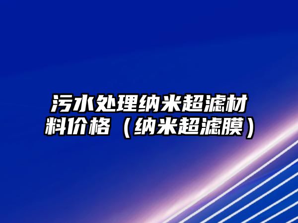 污水處理納米超濾材料價格（納米超濾膜）